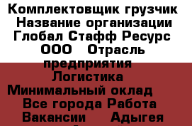 Комплектовщик-грузчик › Название организации ­ Глобал Стафф Ресурс, ООО › Отрасль предприятия ­ Логистика › Минимальный оклад ­ 1 - Все города Работа » Вакансии   . Адыгея респ.,Адыгейск г.